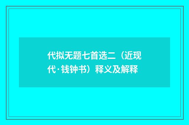 代拟无题七首选二（近现代·钱钟书）释义及解释