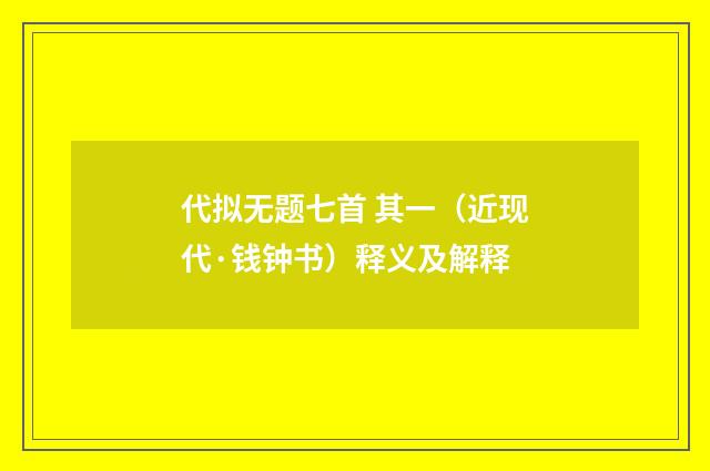 代拟无题七首 其一（近现代·钱钟书）释义及解释