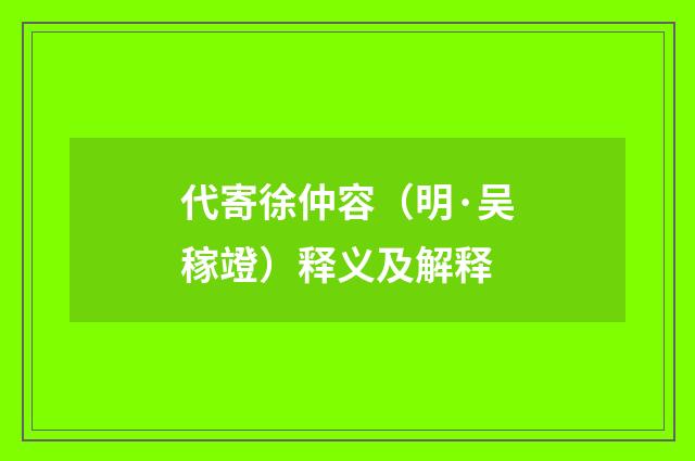 代寄徐仲容（明·吴稼竳）释义及解释