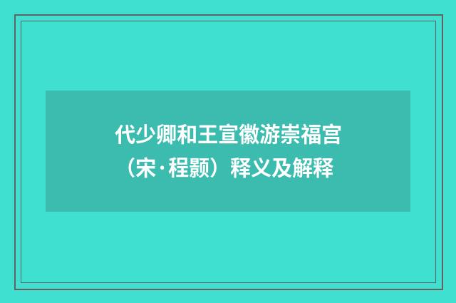 代少卿和王宣徽游崇福宫（宋·程颢）释义及解释