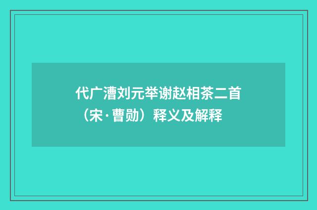 代广漕刘元举谢赵相茶二首（宋·曹勋）释义及解释