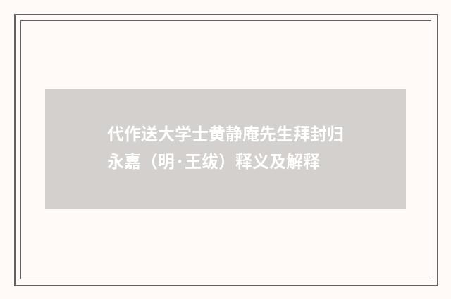 代作送大学士黄静庵先生拜封归永嘉（明·王绂）释义及解释