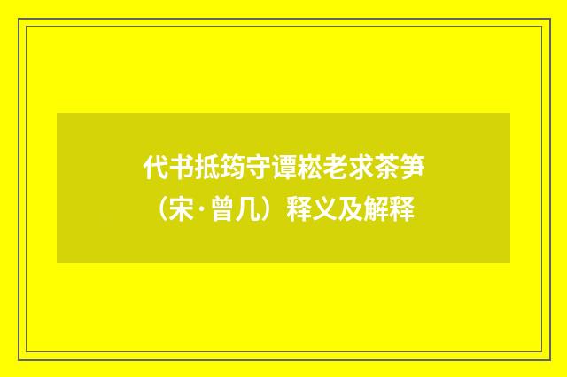 代书抵筠守谭崧老求茶笋（宋·曾几）释义及解释