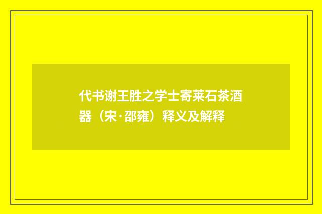 代书谢王胜之学士寄莱石茶酒器（宋·邵雍）释义及解释
