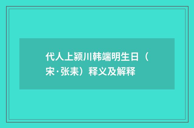 代人上颍川韩端明生日（宋·张耒）释义及解释