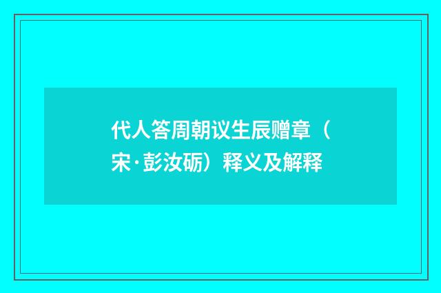代人答周朝议生辰赠章（宋·彭汝砺）释义及解释