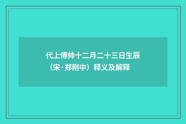 代上傅帅十二月二十三日生辰（宋·郑刚中）释义及解释