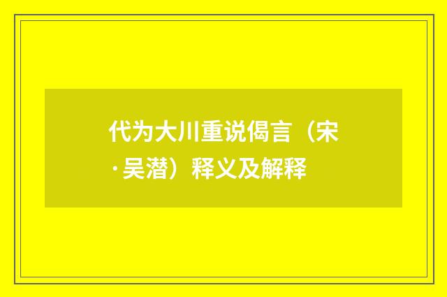 代为大川重说偈言（宋·吴潜）释义及解释