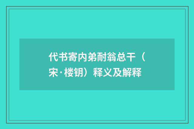 代书寄内弟耐翁总干（宋·楼钥）释义及解释