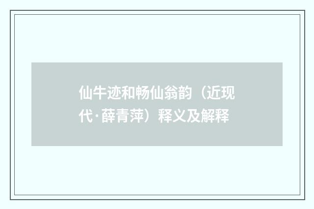 仙牛迹和畅仙翁韵（近现代·薛青萍）释义及解释