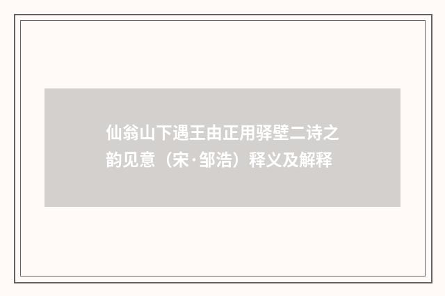 仙翁山下遇王由正用驿壁二诗之韵见意（宋·邹浩）释义及解释