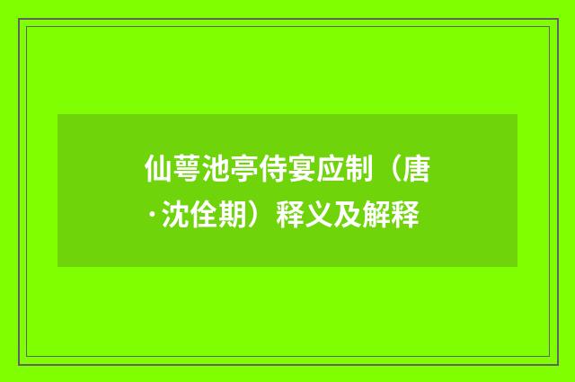仙萼池亭侍宴应制（唐·沈佺期）释义及解释