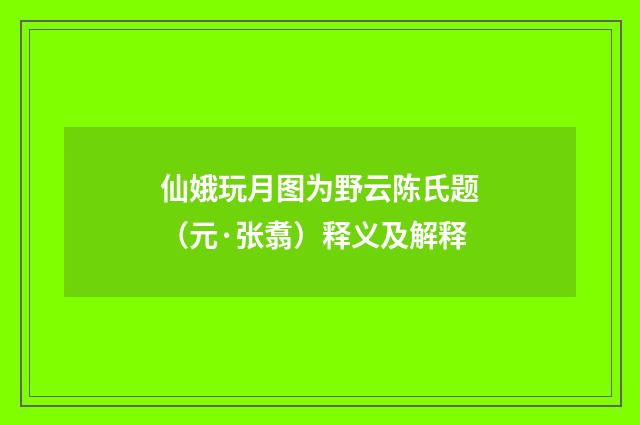 仙娥玩月图为野云陈氏题（元·张翥）释义及解释