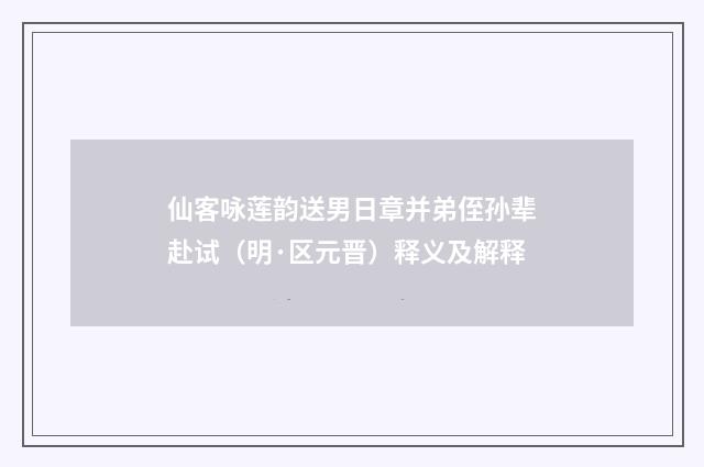 仙客咏莲韵送男日章并弟侄孙辈赴试（明·区元晋）释义及解释