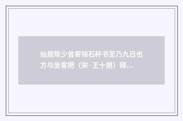 仙居陈少曾寄锦石杯书至乃九日也方与坐客把（宋·王十朋）释义及解释