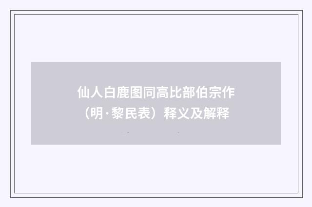 仙人白鹿图同高比部伯宗作（明·黎民表）释义及解释