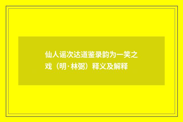 仙人谣次达道鉴录韵为一笑之戏（明·林弼）释义及解释