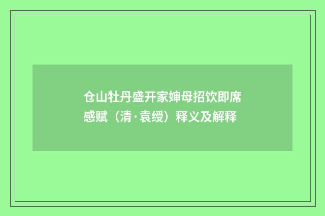 仓山牡丹盛开家婶母招饮即席感赋（清·袁绶）释义及解释