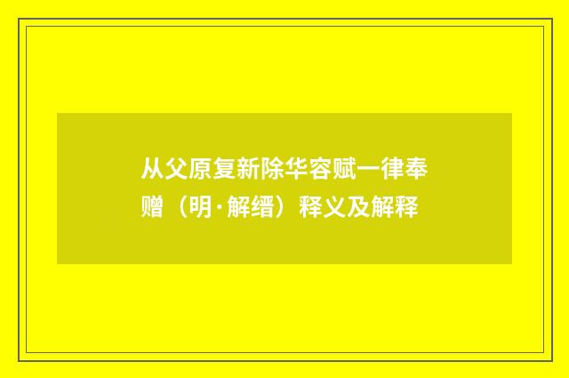 从父原复新除华容赋一律奉赠（明·解缙）释义及解释