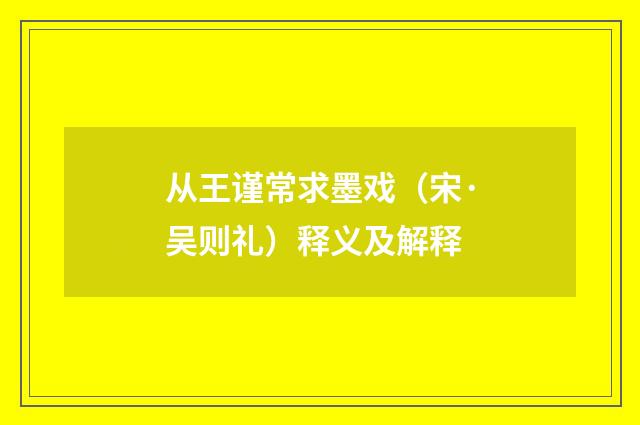 从王谨常求墨戏（宋·吴则礼）释义及解释