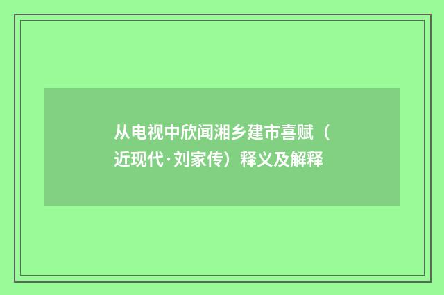从电视中欣闻湘乡建市喜赋（近现代·刘家传）释义及解释