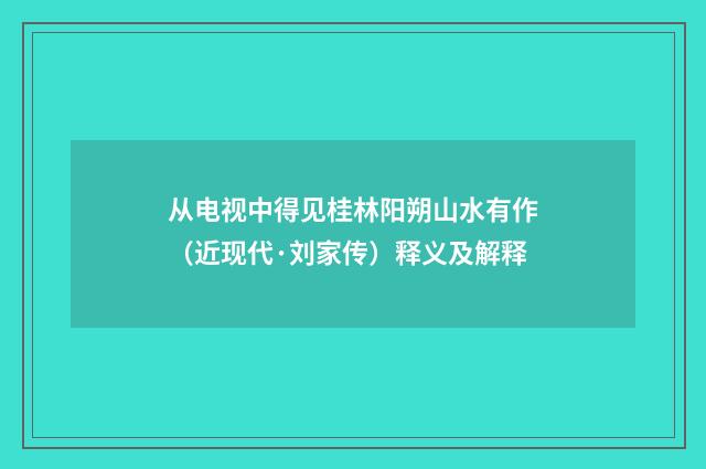 从电视中得见桂林阳朔山水有作（近现代·刘家传）释义及解释