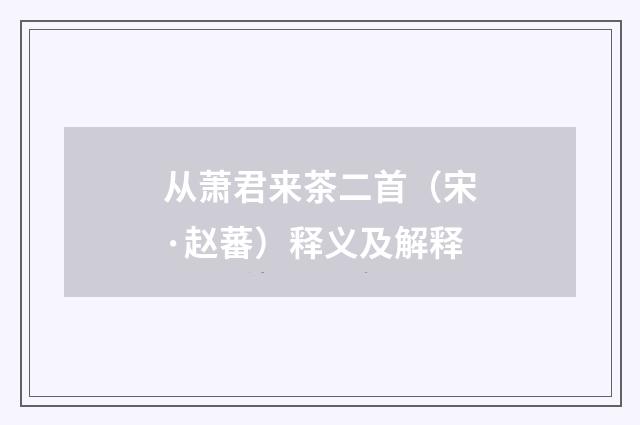 从萧君来茶二首（宋·赵蕃）释义及解释