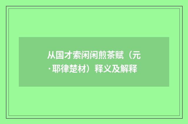 从国才索闲闲煎茶赋（元·耶律楚材）释义及解释