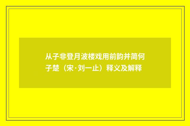 从子非登月波楼戏用前韵并简何子楚（宋·刘一止）释义及解释