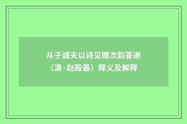 从子诚夫以诗见赠次韵答谢（清·赵殿最）释义及解释