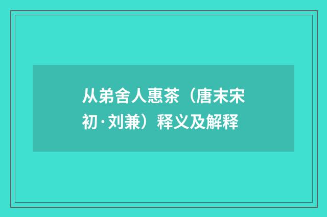 从弟舍人惠茶（唐末宋初·刘兼）释义及解释