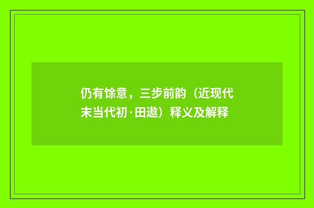 仍有馀意，三步前韵（近现代末当代初·田遨）释义及解释