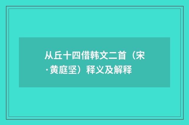 从丘十四借韩文二首（宋·黄庭坚）释义及解释