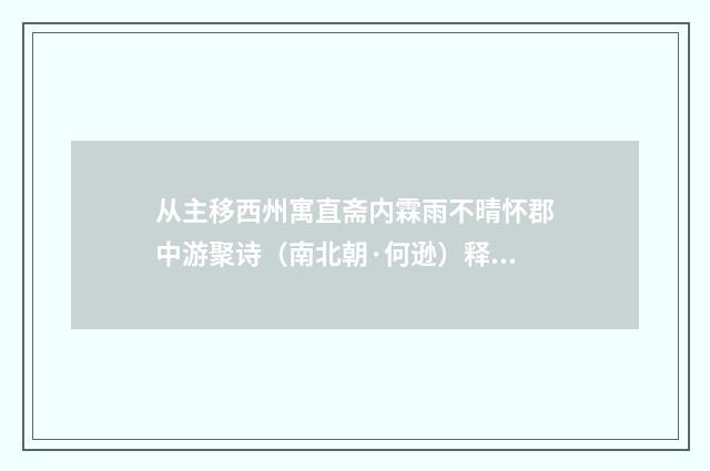 从主移西州寓直斋内霖雨不晴怀郡中游聚诗（南北朝·何逊）释义及解释