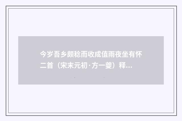 今岁吾乡颇稔而收成值雨夜坐有怀二首（宋末元初·方一夔）释义及解释