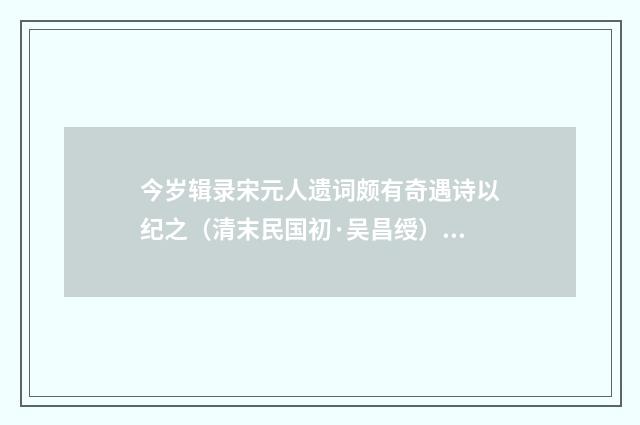 今岁辑录宋元人遗词颇有奇遇诗以纪之（清末民国初·吴昌绶）释义及解释