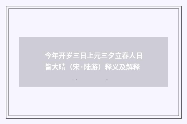 今年开岁三日上元三夕立春人日皆大晴（宋·陆游）释义及解释
