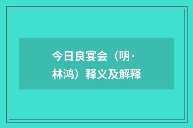 今日良宴会（明·林鸿）释义及解释