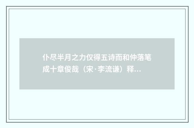 仆尽半月之力仅得五诗而和仲落笔成十章俊哉（宋·李流谦）释义及解释
