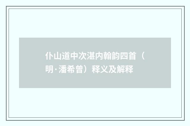 仆山道中次湛内翰韵四首（明·潘希曾）释义及解释