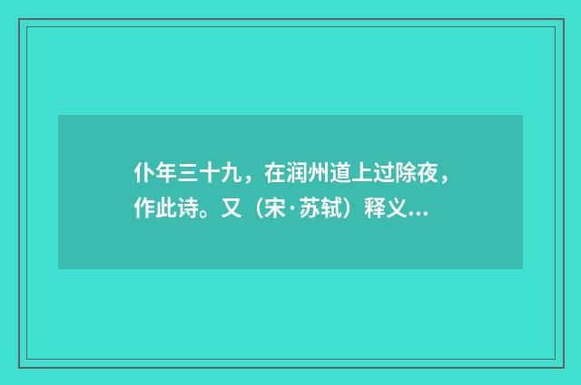 仆年三十九，在润州道上过除夜，作此诗。又（宋·苏轼）释义及解释