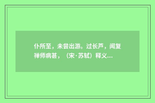 仆所至，未尝出游。过长芦，闻复禅师病甚，（宋·苏轼）释义及解释
