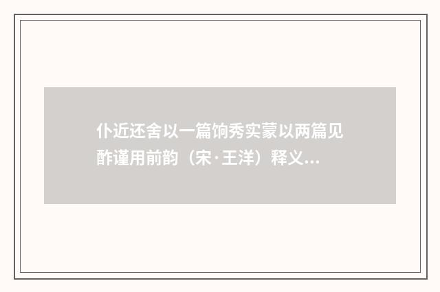 仆近还舍以一篇饷秀实蒙以两篇见酢谨用前韵（宋·王洋）释义及解释