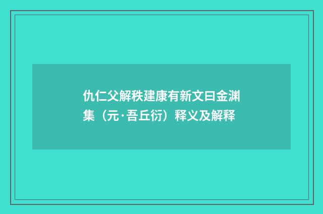 仇仁父解秩建康有新文曰金渊集（元·吾丘衍）释义及解释
