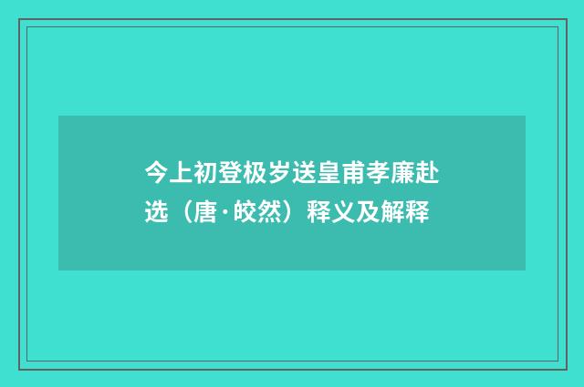 今上初登极岁送皇甫孝廉赴选（唐·皎然）释义及解释