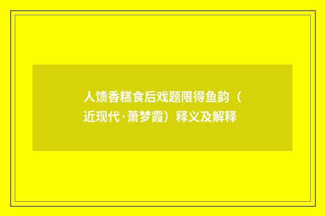 人馈香糕食后戏题限得鱼韵（近现代·萧梦霞）释义及解释