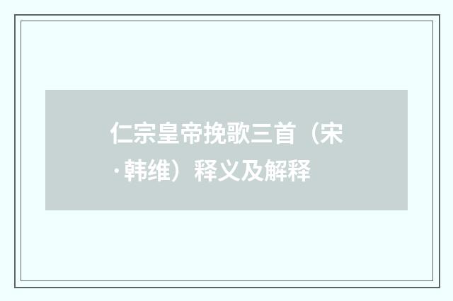 仁宗皇帝挽歌三首（宋·韩维）释义及解释