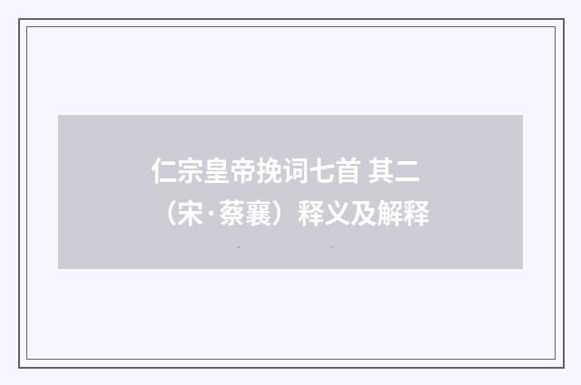 仁宗皇帝挽词七首 其二（宋·蔡襄）释义及解释