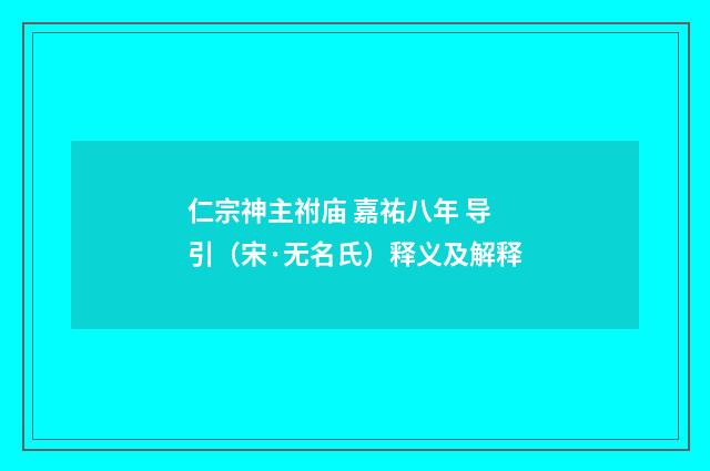 仁宗神主祔庙 嘉祐八年 导引（宋·无名氏）释义及解释
