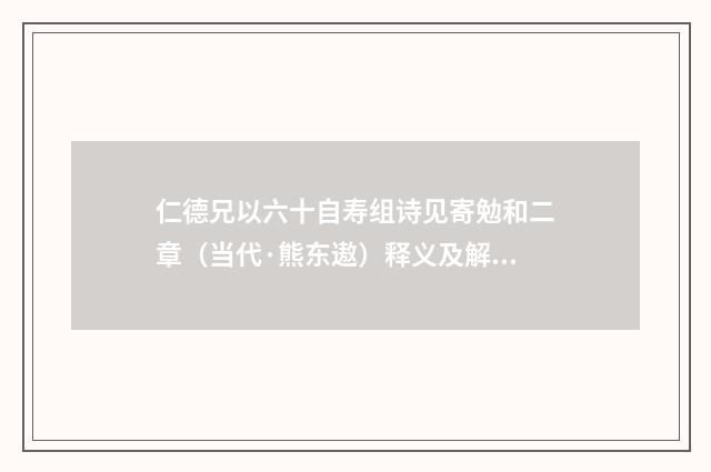 仁德兄以六十自寿组诗见寄勉和二章（当代·熊东遨）释义及解释